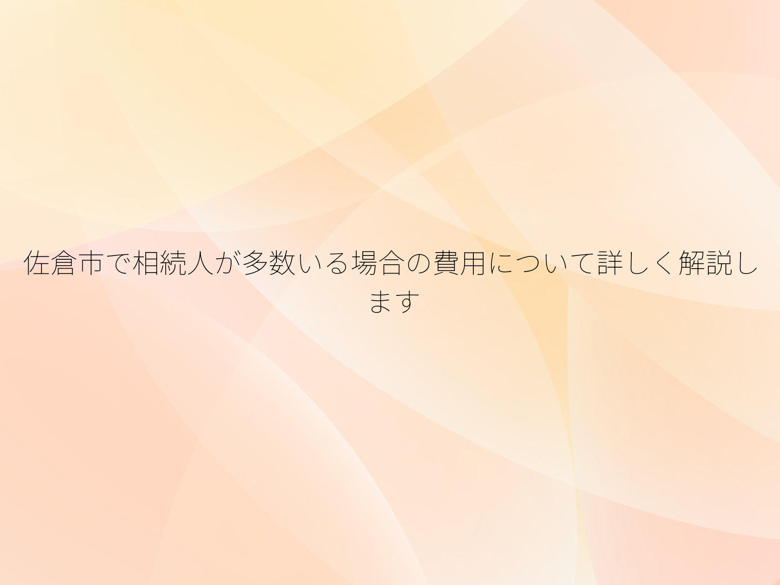 佐倉市で相続人が多数いる場合の費用について詳しく解説します