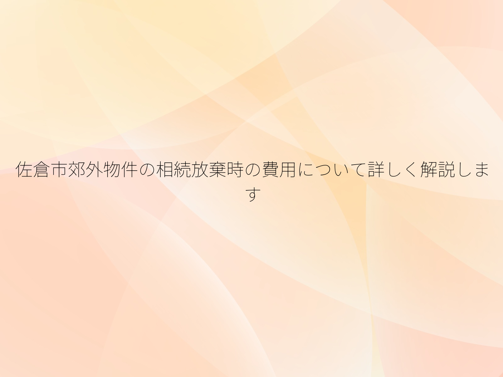 佐倉市郊外物件の相続放棄時の費用について詳しく解説します